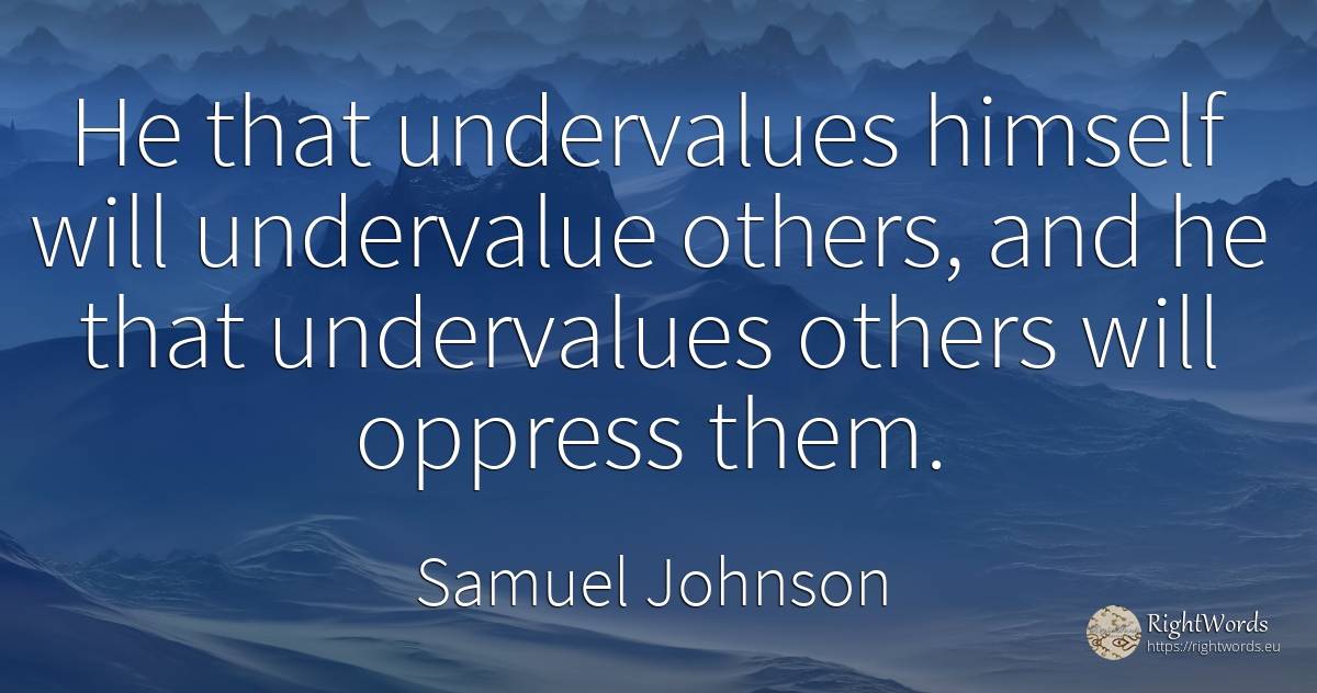 He that undervalues himself will undervalue others, and... - Samuel Johnson