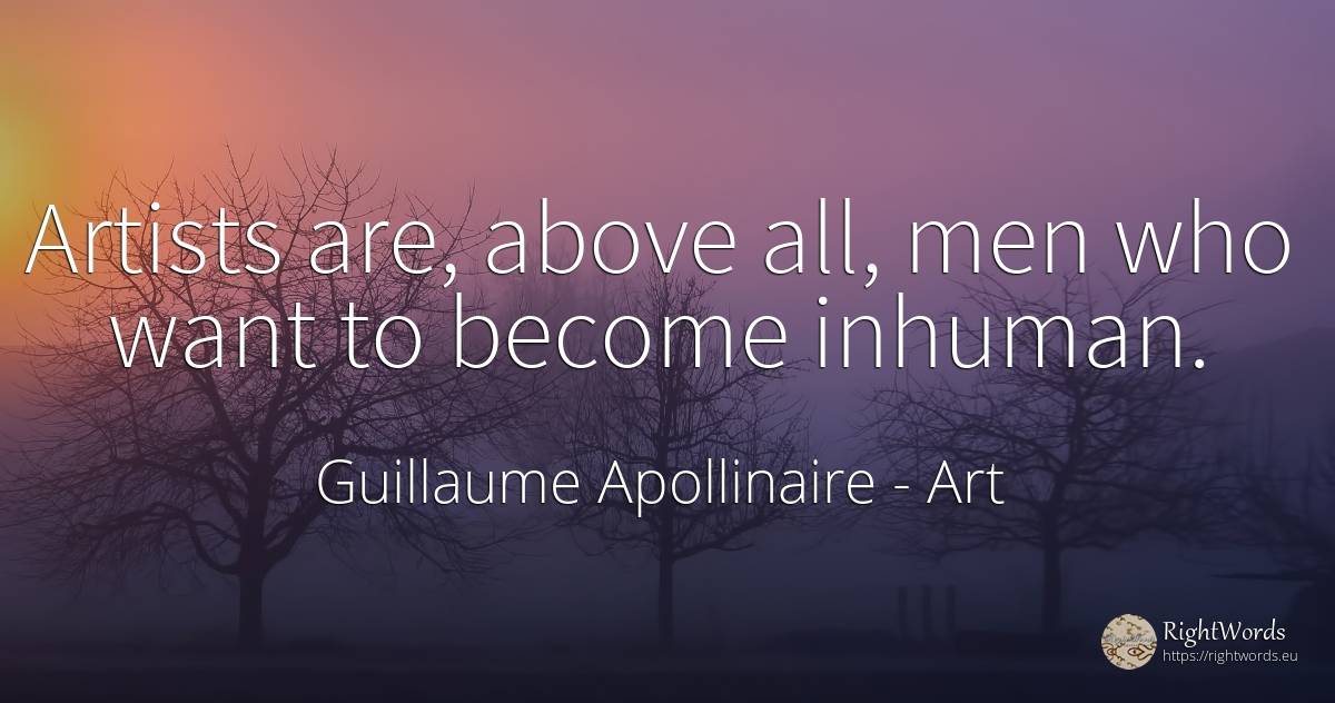Artists are, above all, men who want to become inhuman. - Guillaume Apollinaire, quote about art, artists, man