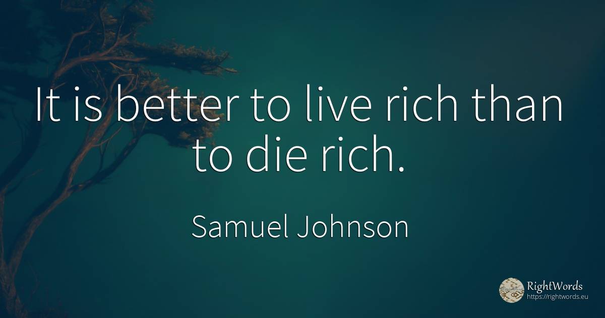 It is better to live rich than to die rich. - Samuel Johnson, quote about wealth