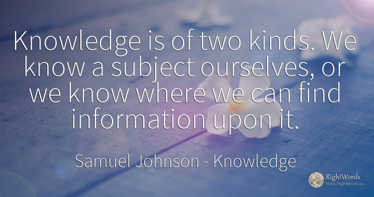 Knowledge is of two kinds. We know a subject ourselves, ... - Samuel Johnson, quote about knowledge