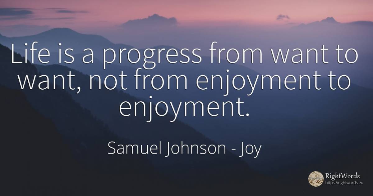 Life is a progress from want to want, not from enjoyment... - Samuel Johnson, quote about joy, progress, life