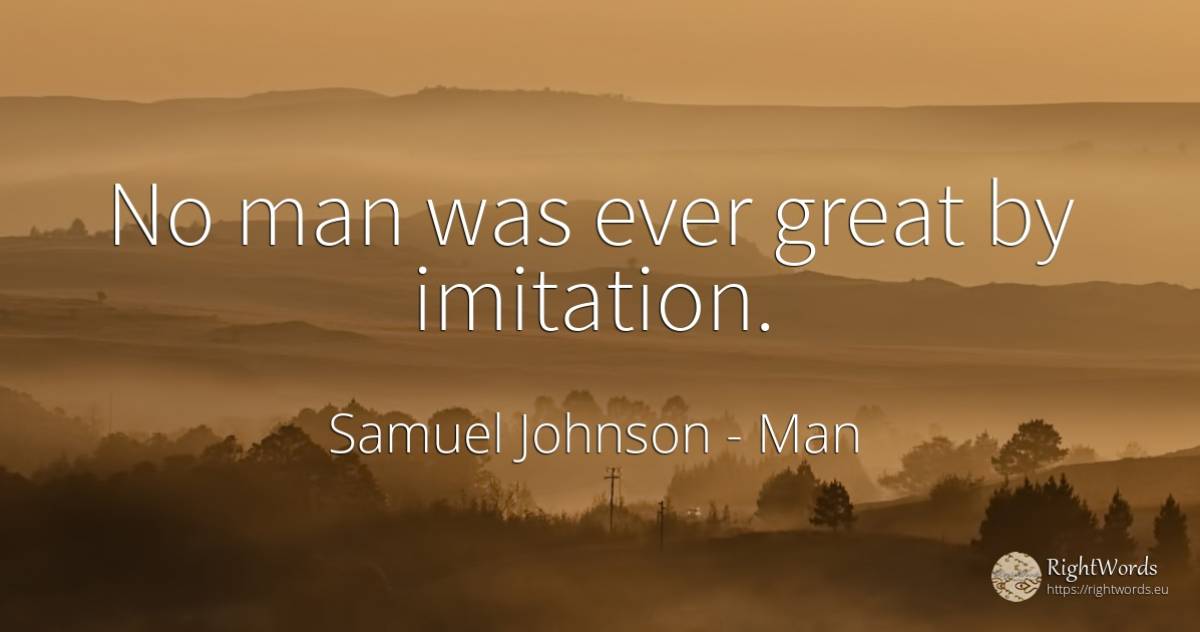 No man was ever great by imitation. - Samuel Johnson, quote about man