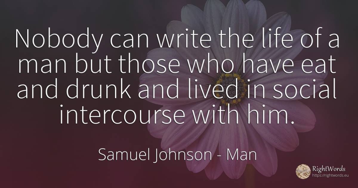 Nobody can write the life of a man but those who have eat... - Samuel Johnson, quote about man, life