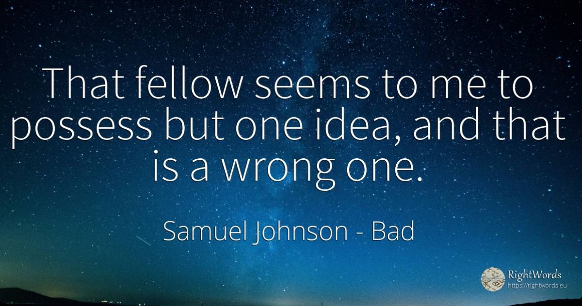 That fellow seems to me to possess but one idea, and that... - Samuel Johnson, quote about bad, idea