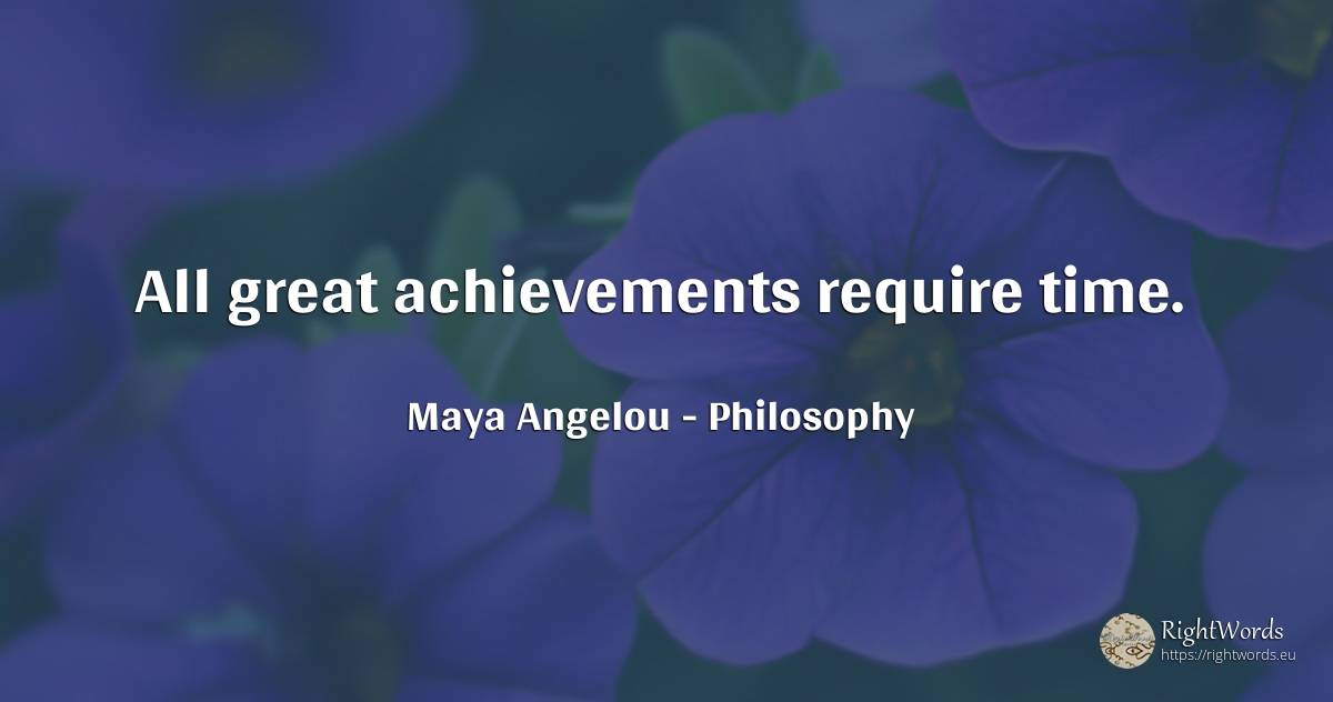 All great achievements require time. - Maya Angelou, quote about philosophy, time