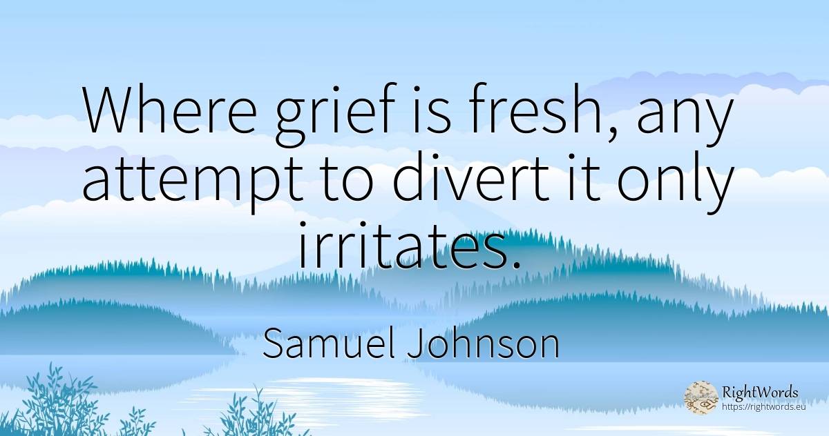 Where grief is fresh, any attempt to divert it only... - Samuel Johnson, quote about sadness
