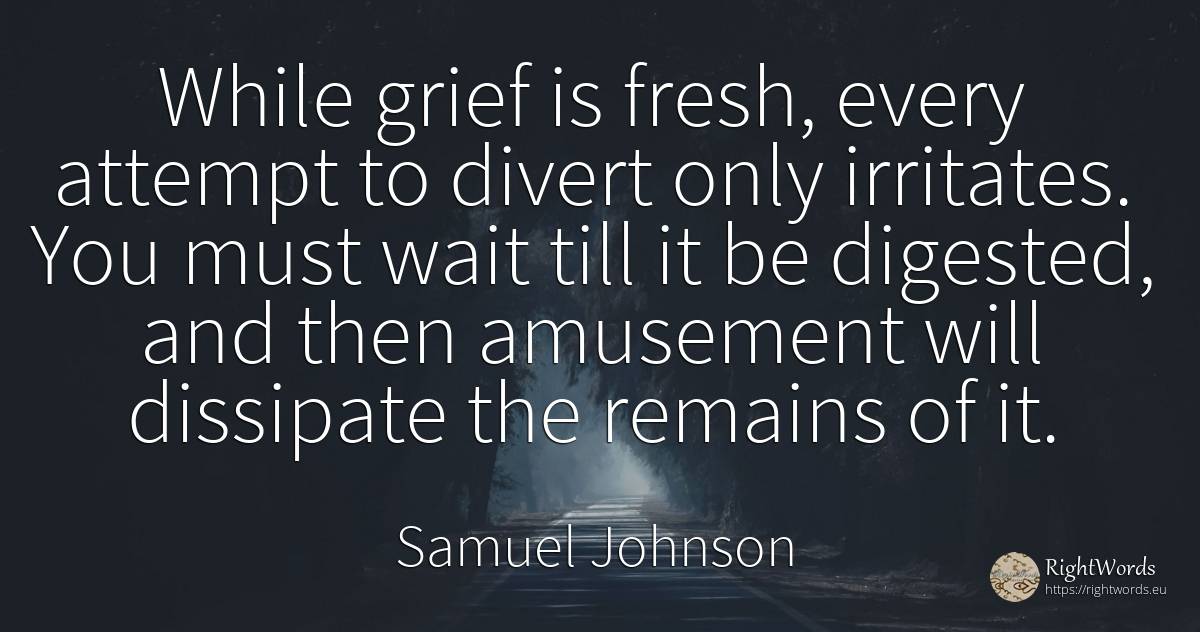 While grief is fresh, every attempt to divert only... - Samuel Johnson, quote about sadness
