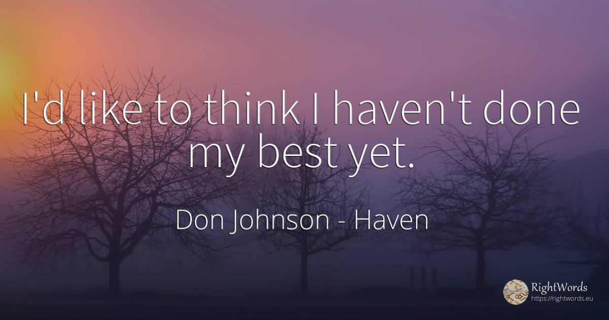 I'd like to think I haven't done my best yet. - Don Johnson, quote about haven