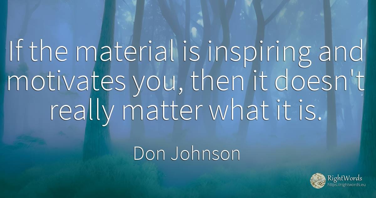 If the material is inspiring and motivates you, then it... - Don Johnson