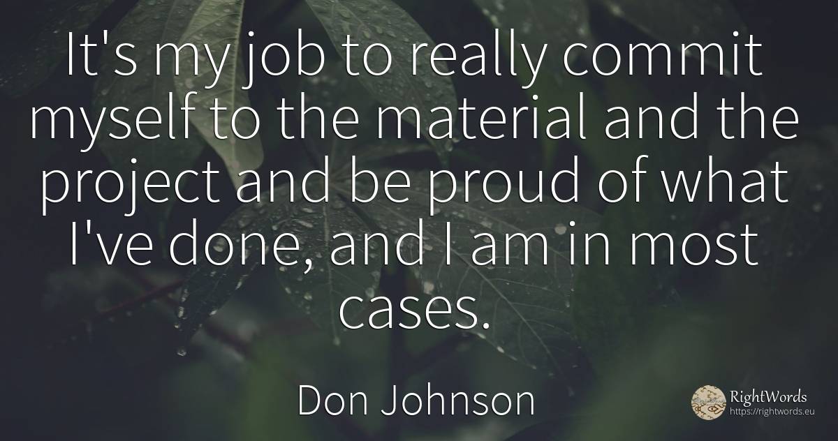 It's my job to really commit myself to the material and... - Don Johnson, quote about proudness