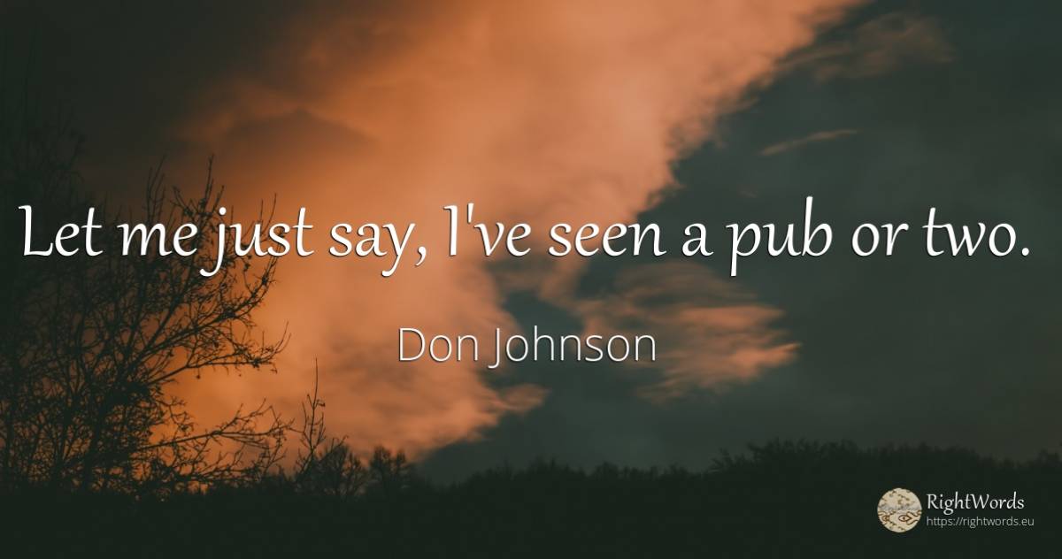 Let me just say, I've seen a pub or two. - Don Johnson