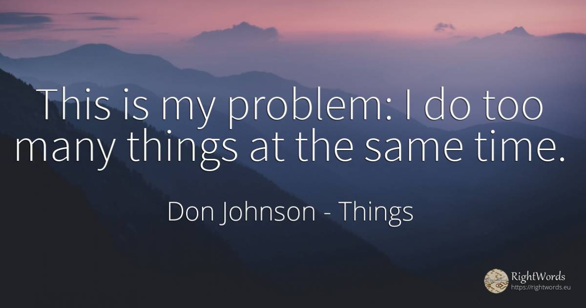 This is my problem: I do too many things at the same time. - Don Johnson, quote about things, time