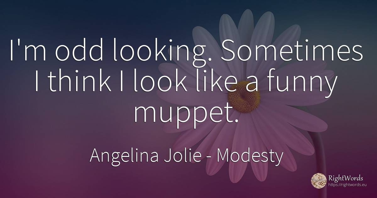 I'm odd looking. Sometimes I think I look like a funny... - Angelina Jolie, quote about modesty