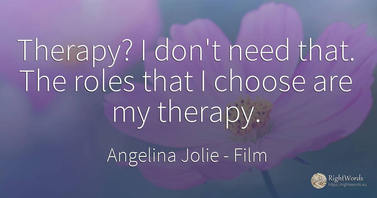 Therapy? I don't need that. The roles that I choose are... - Angelina Jolie, quote about film, need