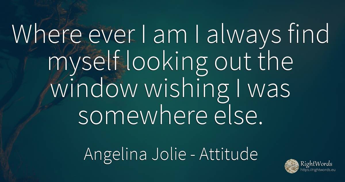 Where ever I am I always find myself looking out the... - Angelina Jolie, quote about attitude