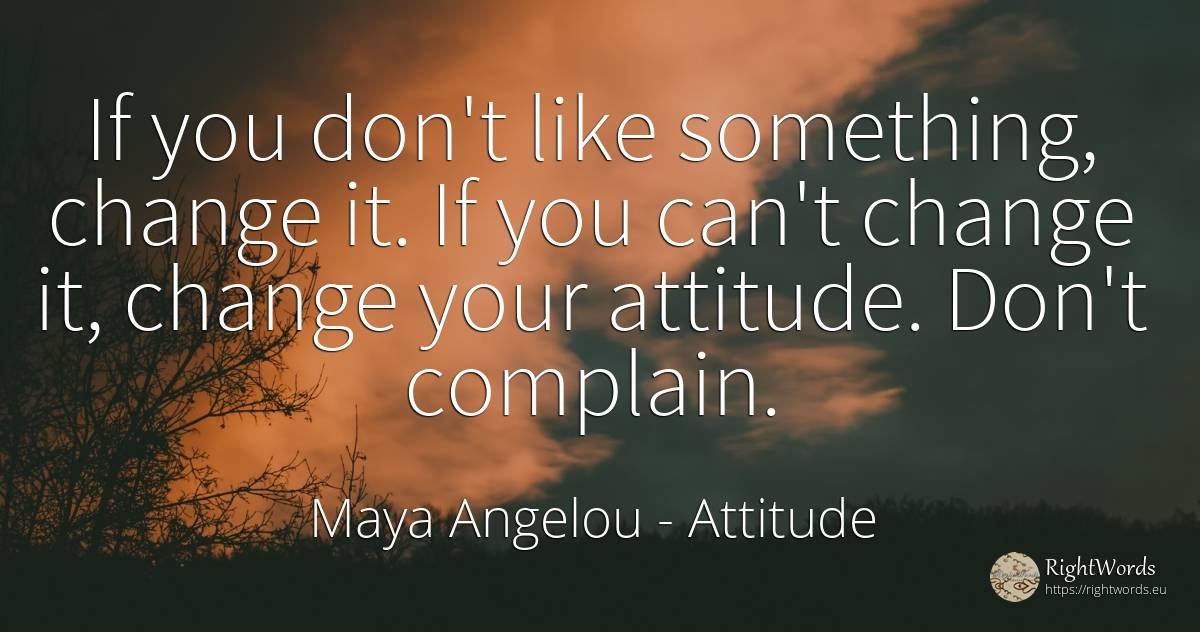 If you don't like something, change it. If you can't... - Maya Angelou, quote about attitude, change