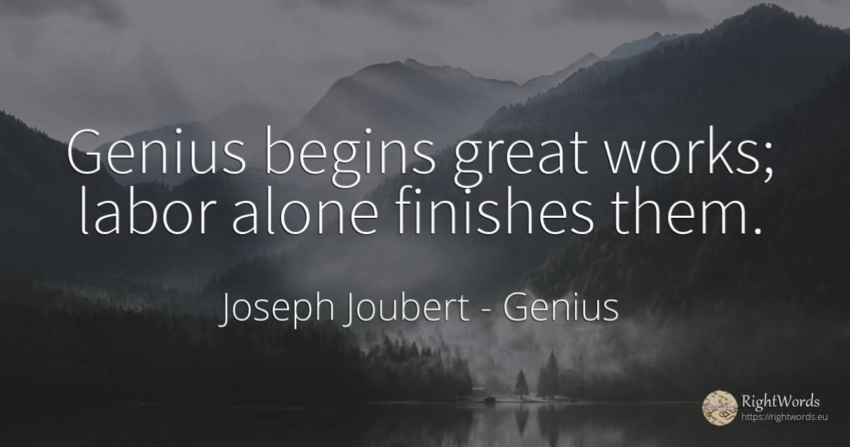 Genius begins great works; labor alone finishes them. - Joseph Joubert, quote about genius