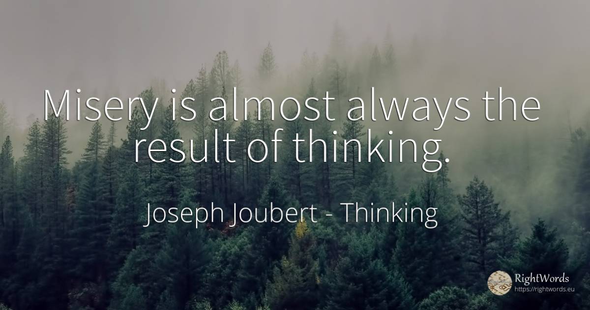 Misery is almost always the result of thinking. - Joseph Joubert, quote about thinking