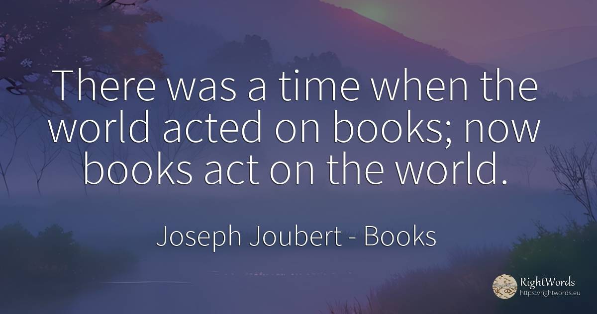 There was a time when the world acted on books; now books... - Joseph Joubert, quote about books, world, time