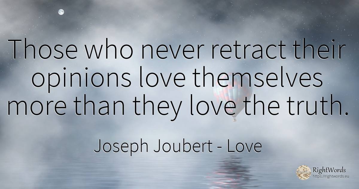 Those who never retract their opinions love themselves... - Joseph Joubert, quote about love, truth