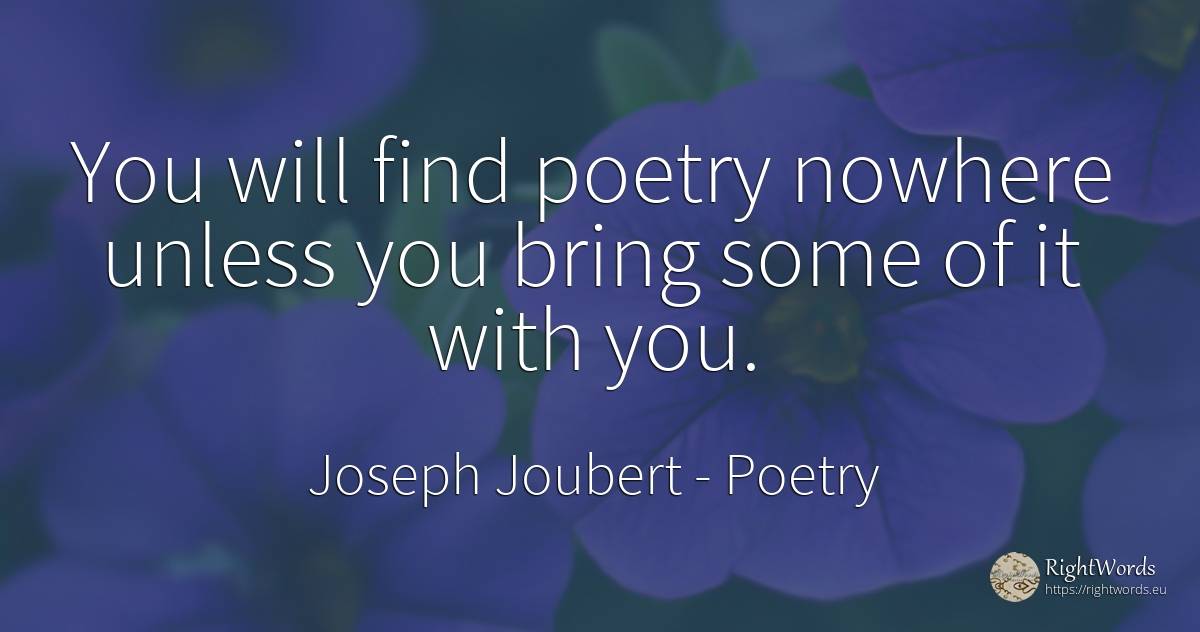 You will find poetry nowhere unless you bring some of it... - Joseph Joubert, quote about poetry