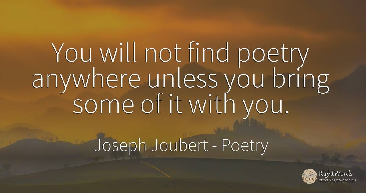 You will not find poetry anywhere unless you bring some... - Joseph Joubert, quote about poetry