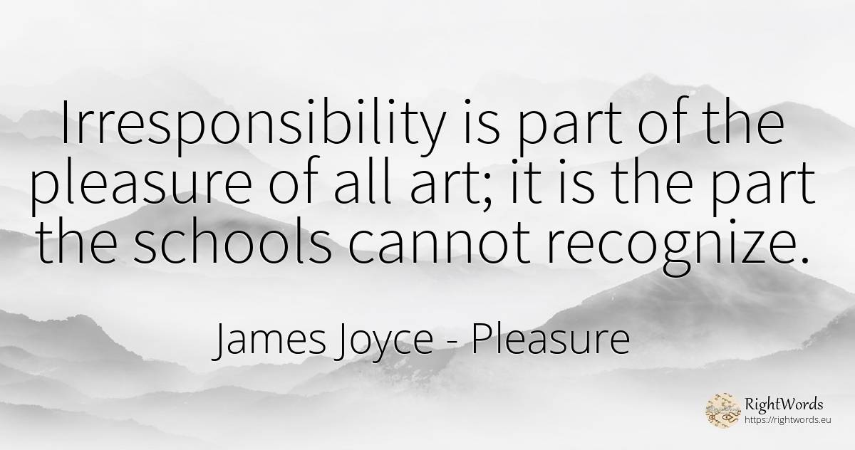 Irresponsibility is part of the pleasure of all art; it... - James Joyce, quote about pleasure, art, magic