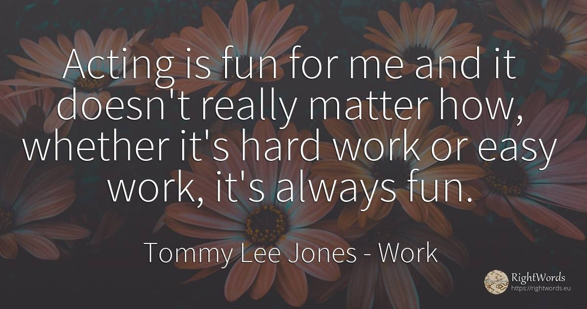 Acting is fun for me and it doesn't really matter how, ... - Tommy Lee Jones, quote about work