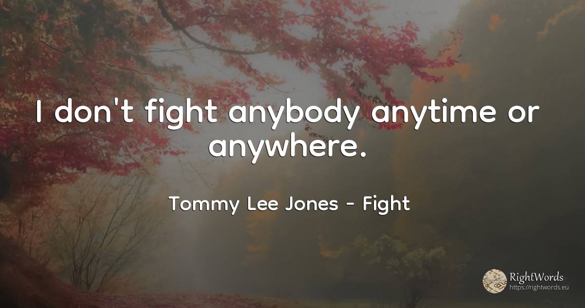 I don't fight anybody anytime or anywhere. - Tommy Lee Jones, quote about fight