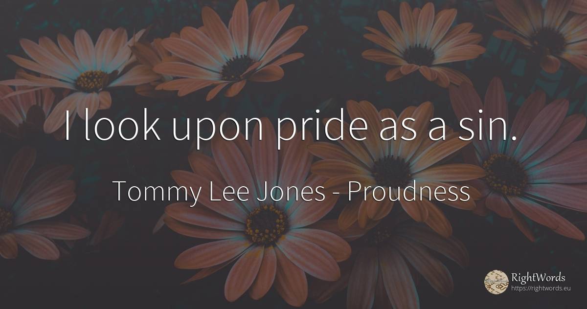 I look upon pride as a sin. - Tommy Lee Jones, quote about proudness, sin
