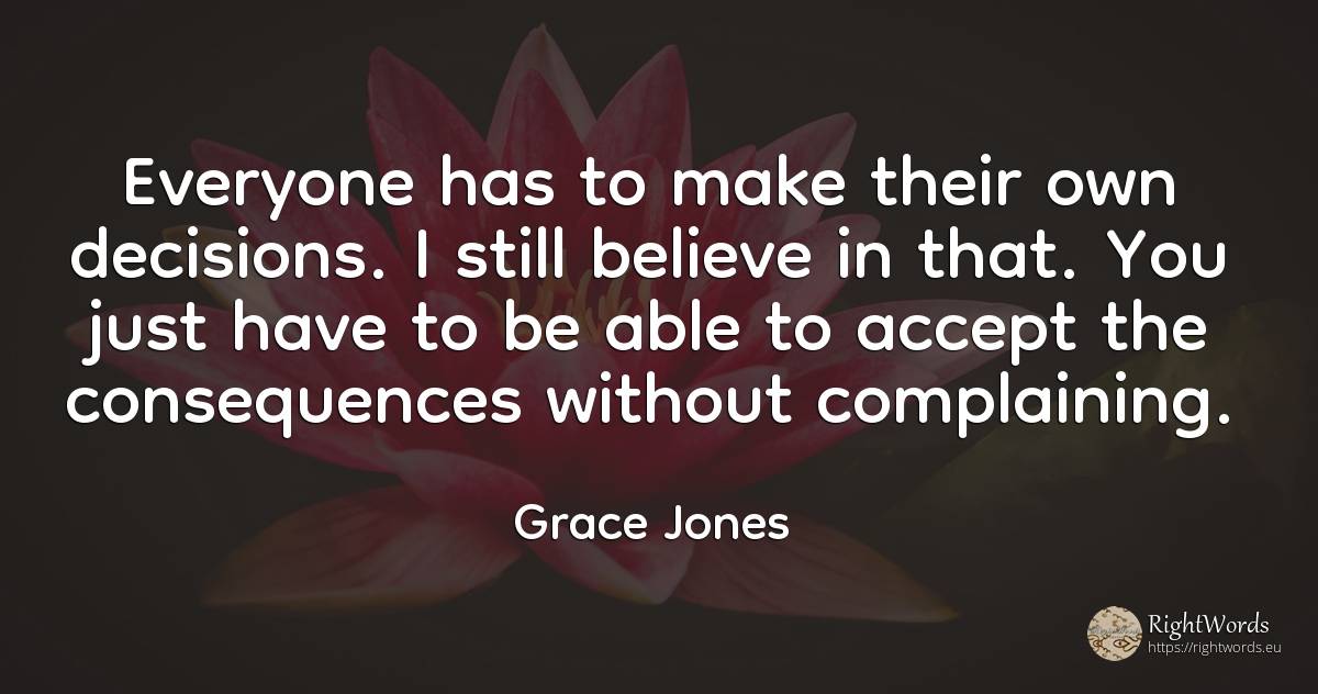 Everyone has to make their own decisions. I still believe... - Grace Jones, quote about consequences