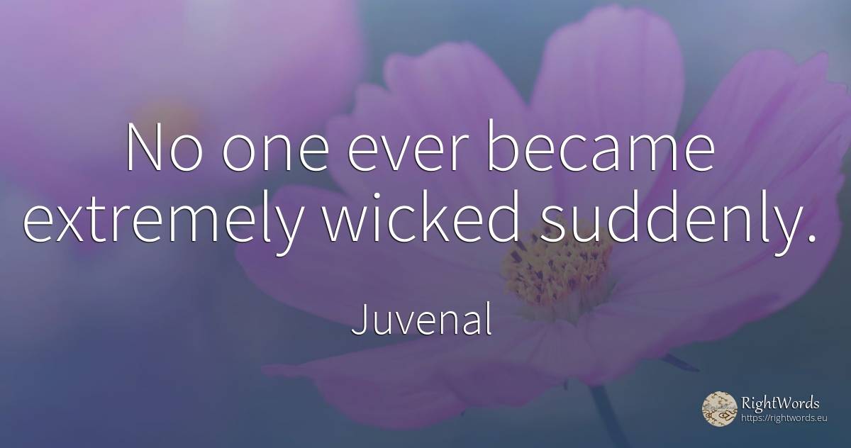 No one ever became extremely wicked suddenly. - Juvenal