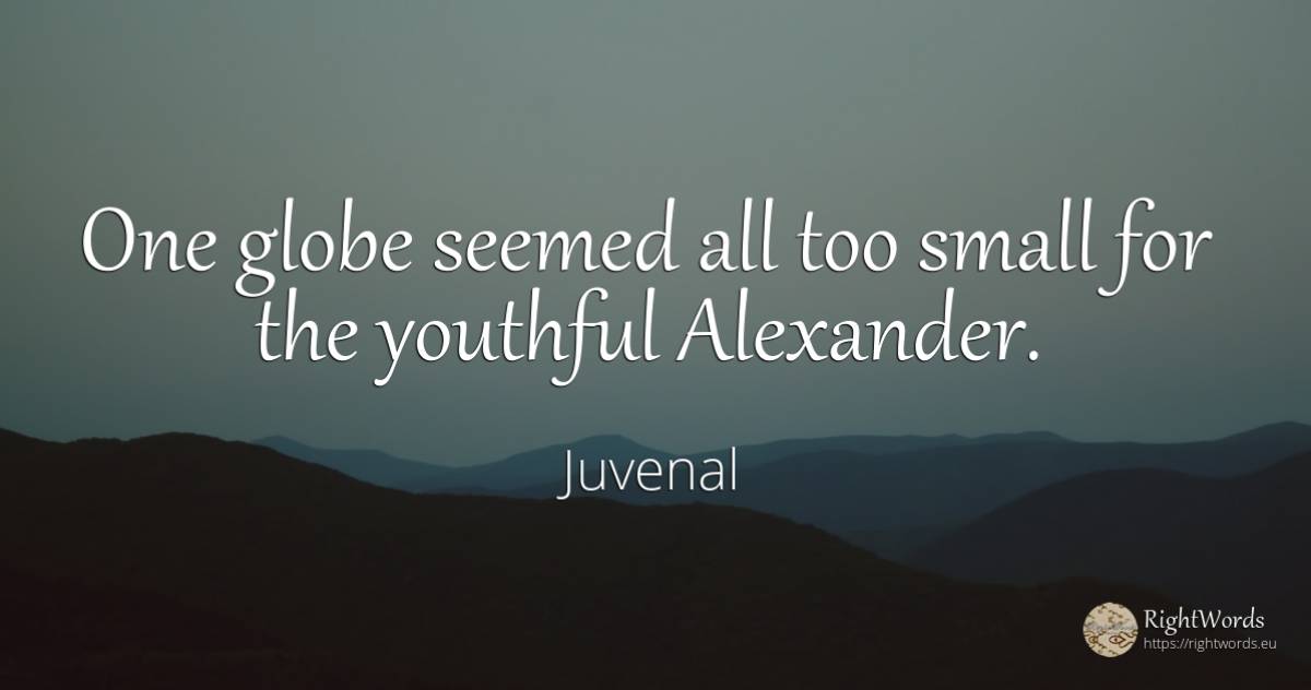 One globe seemed all too small for the youthful Alexander. - Juvenal, quote about youth