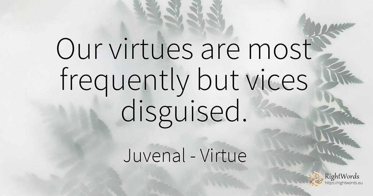 Our virtues are most frequently but vices disguised. - Juvenal, quote about virtue