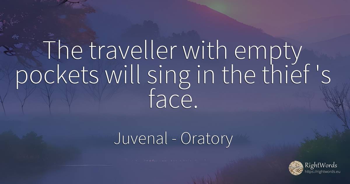 The traveller with empty pockets will sing in the thief... - Juvenal, quote about oratory, thieves, face