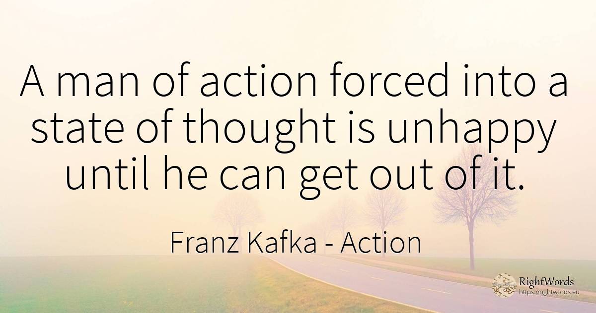 A man of action forced into a state of thought is unhappy... - Franz Kafka, quote about action, state, thinking, man