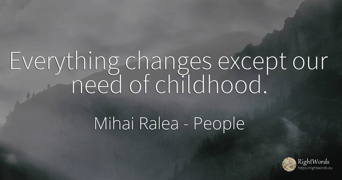 Everything changes except our need of childhood. - Mihai Ralea, quote about people, childhood, need