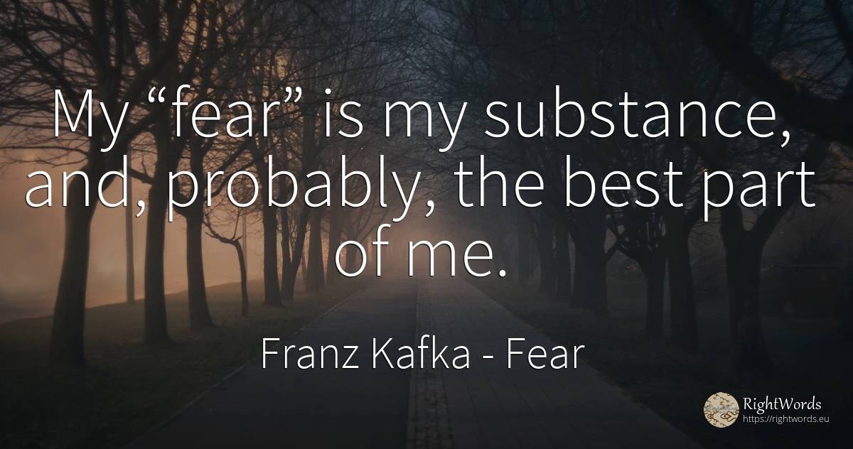 My “fear” is my substance, and, probably, the best part... - Franz Kafka, quote about fear