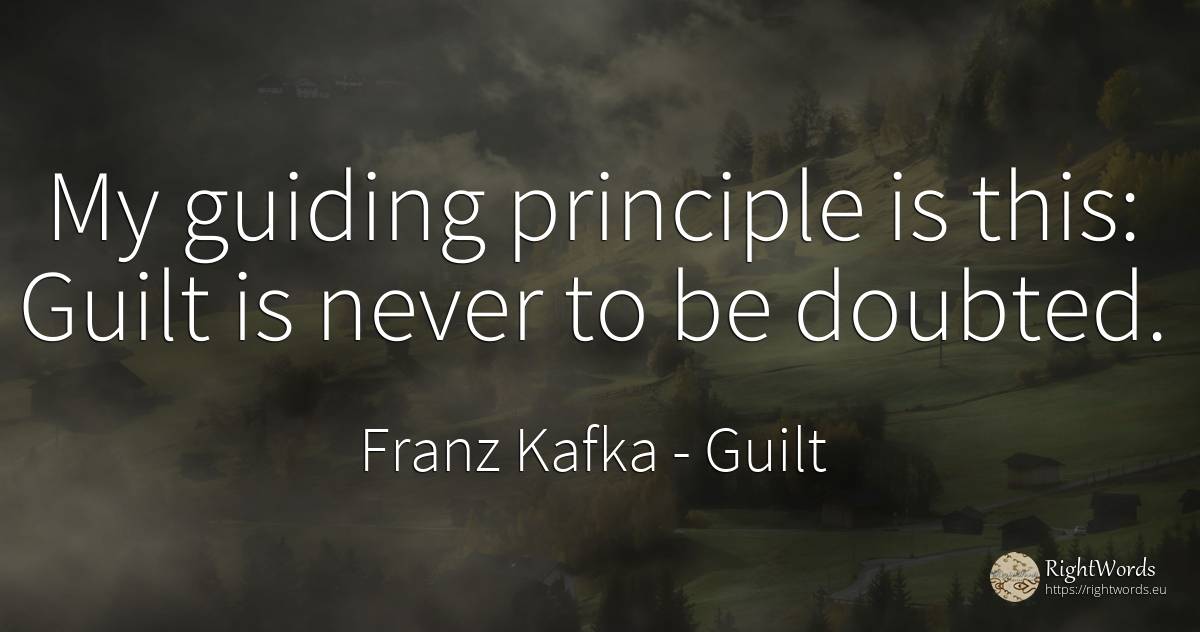 My guiding principle is this: Guilt is never to be doubted. - Franz Kafka, quote about guilt, principle