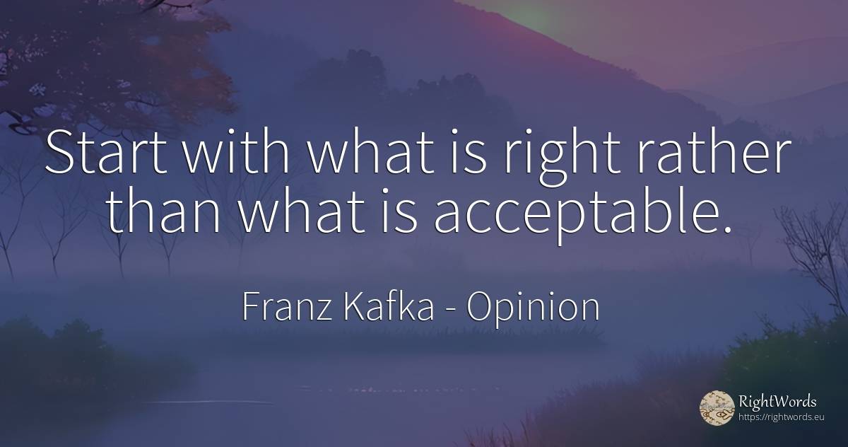 Start with what is right rather than what is acceptable. - Franz Kafka, quote about opinion, rightness