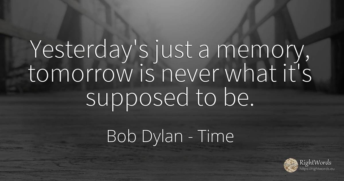 Yesterday's just a memory, tomorrow is never what it's... - Bob Dylan, quote about time, memory