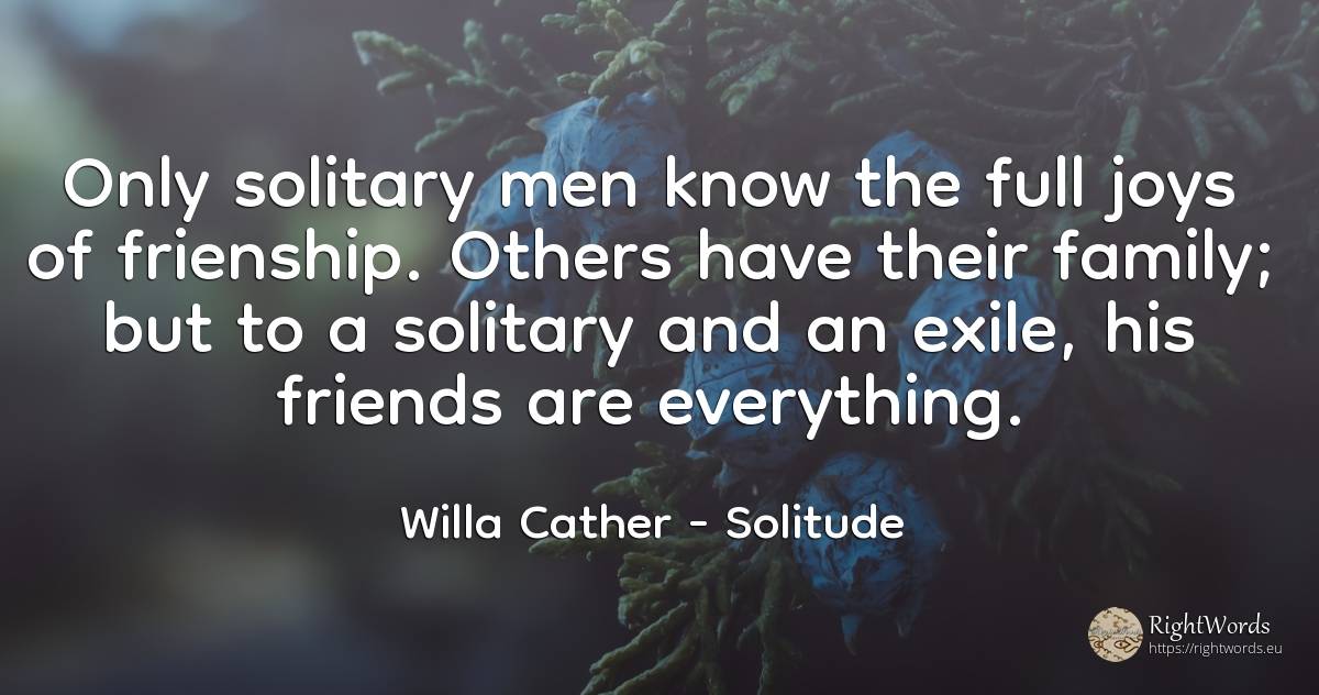 Only solitary men know the full joys of frienship. Others... - Willa Cather, quote about solitude, exile, family, man