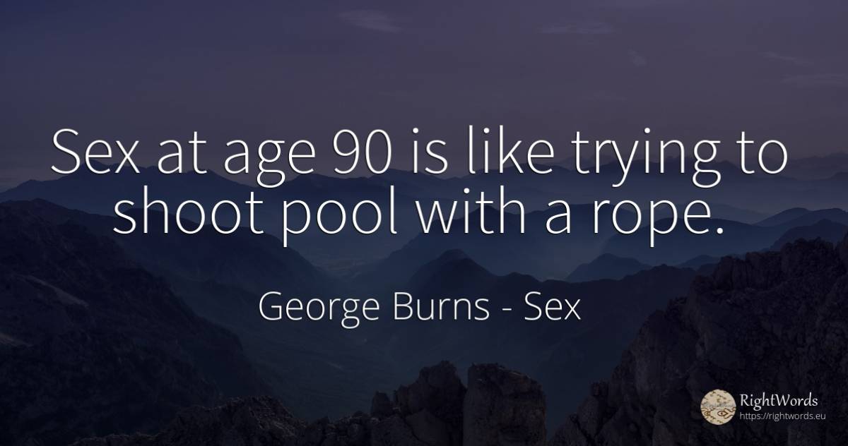 Sex at age 90 is like trying to shoot pool with a rope. - George Burns, quote about sex, age, olderness