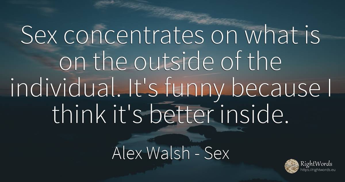 Sex concentrates on what is on the outside of the... - Alex Walsh, quote about sex