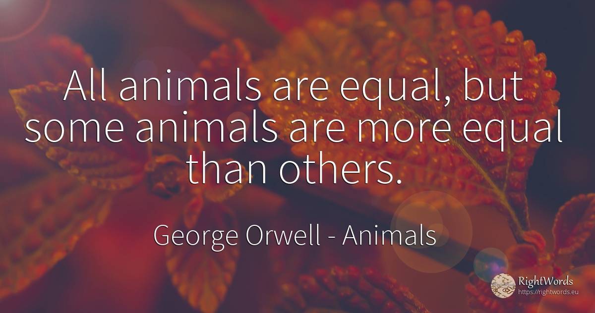 All animals are equal, but some animals are more equal... - George Orwell, quote about animals