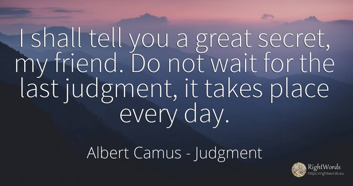 I shall tell you a great secret, my friend. Do not wait... - Albert Camus, quote about judgment, secret, day