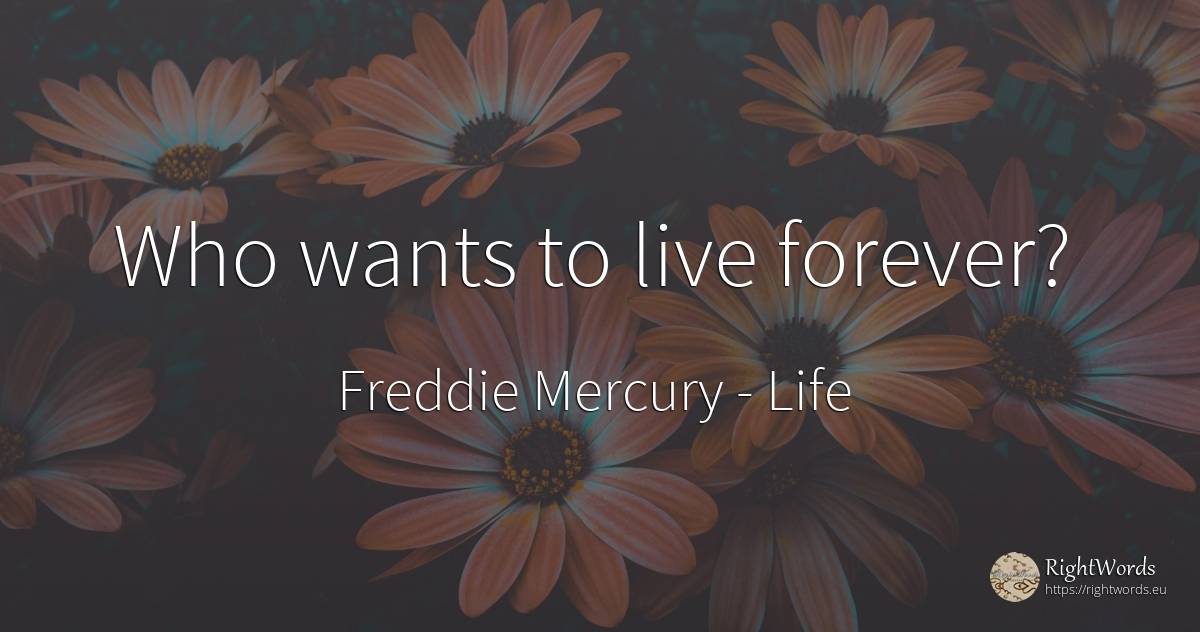 Who wants to live forever? - Freddie Mercury, quote about life
