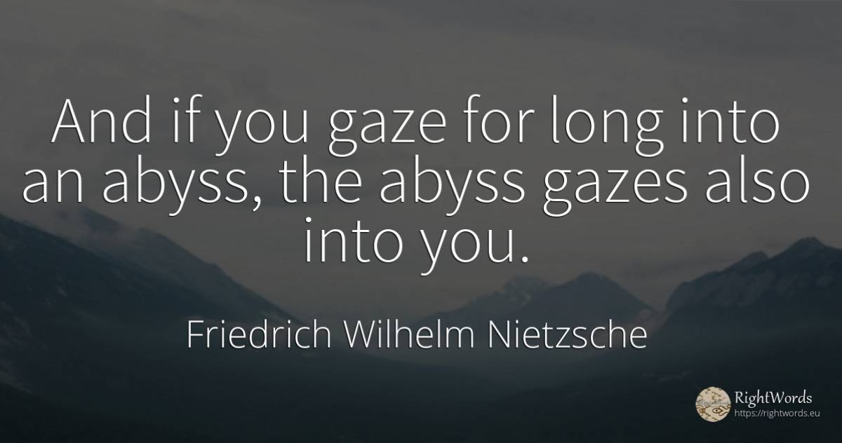 And if you gaze for long into an abyss, the abyss gazes... - Friedrich Wilhelm Nietzsche