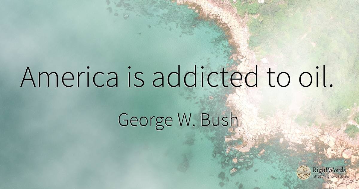 America is addicted to oil. - George W. Bush