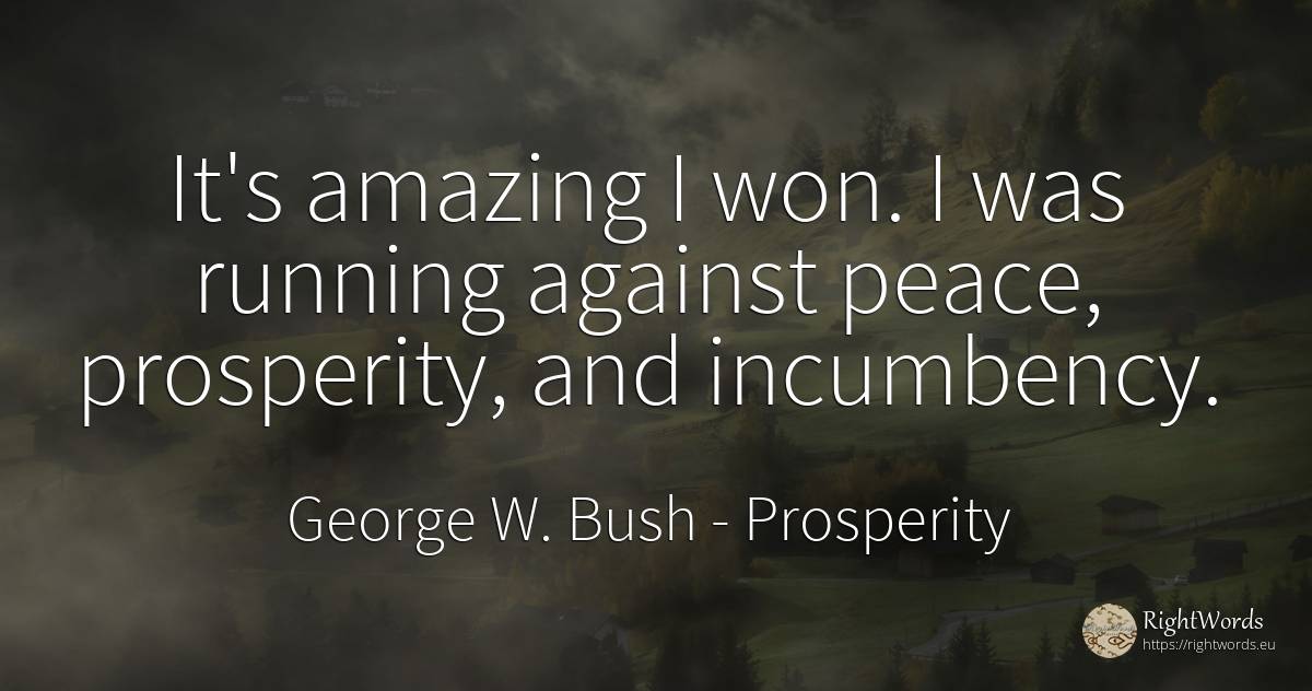 It's amazing I won. I was running against peace, ... - George W. Bush, quote about prosperity, peace